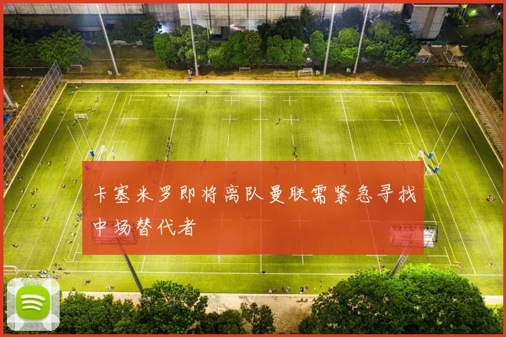 卡塞米罗即将离队曼联需紧急寻找中场替代者