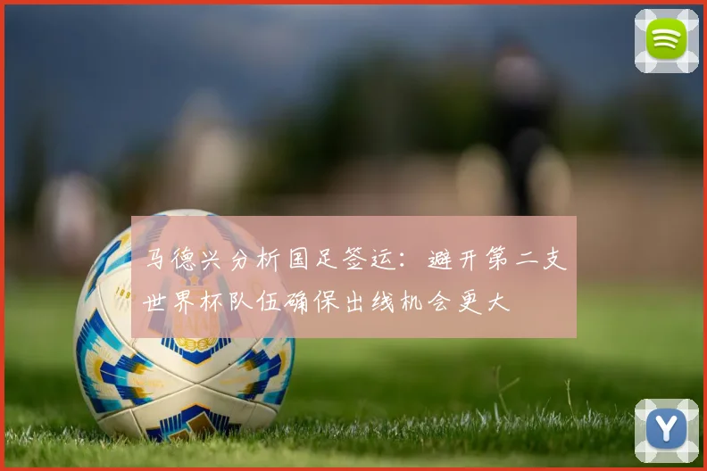 马德兴分析国足签运：避开第二支世界杯队伍确保出线机会更大