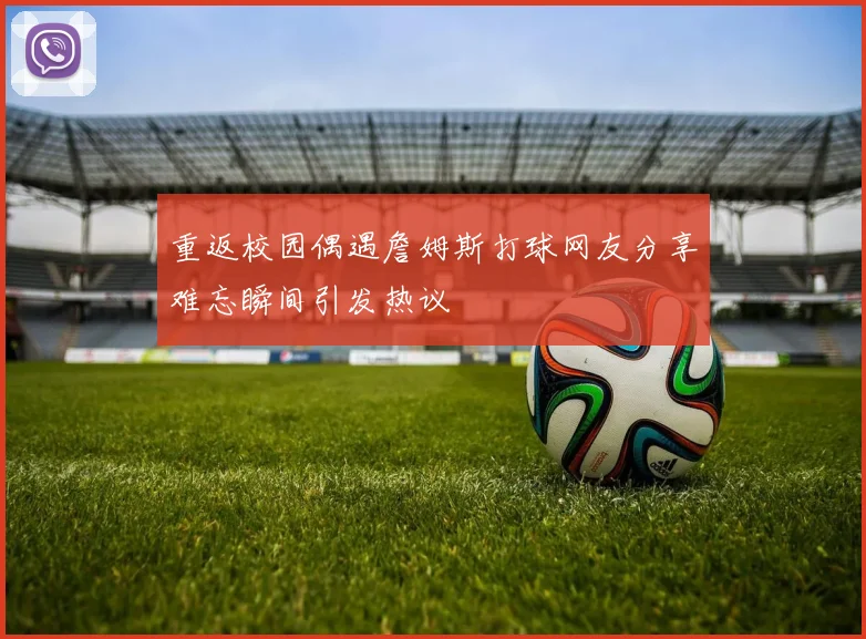 重返校园偶遇詹姆斯打球网友分享难忘瞬间引发热议